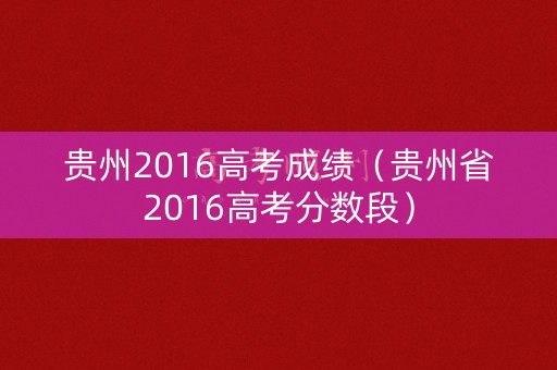 贵州2016高考成绩（贵州省2016高考分数段）