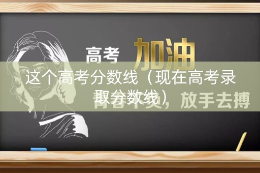 这个高考分数线（现在高考录取分数线）