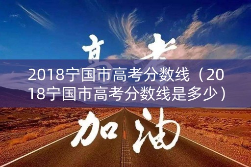2018宁国市高考分数线（2018宁国市高考分数线是多少）