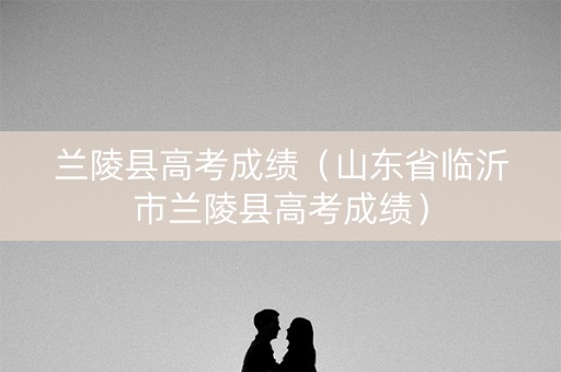 兰陵县高考成绩（山东省临沂市兰陵县高考成绩）
