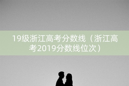 19级浙江高考分数线（浙江高考2019分数线位次）