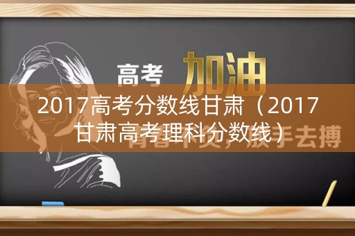 2017高考分数线甘肃（2017甘肃高考理科分数线）