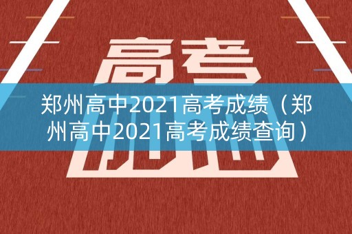 郑州高中2021高考成绩（郑州高中2021高考成绩查询）