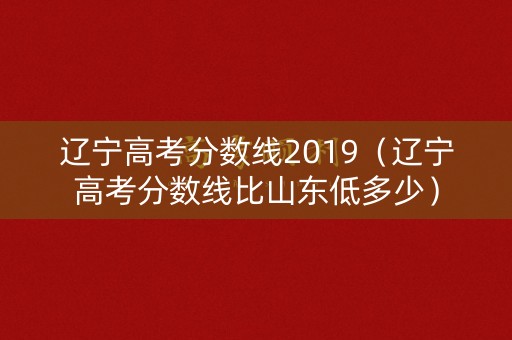 辽宁高考分数线2019（辽宁高考分数线比山东低多少）