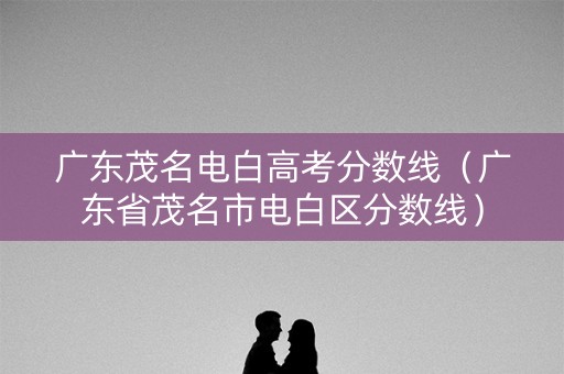 广东茂名电白高考分数线（广东省茂名市电白区分数线）