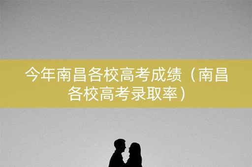 今年南昌各校高考成绩（南昌各校高考录取率）