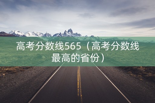 高考分数线565（高考分数线最高的省份）