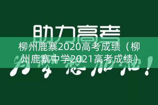 柳州鹿寨2020高考成绩（柳州鹿寨中学2021高考成绩）