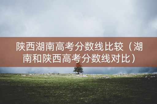 陕西湖南高考分数线比较（湖南和陕西高考分数线对比）
