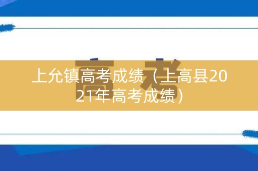 上允镇高考成绩(上高县2021年高考成绩) 上允镇高考成绩(上高县2021年高考成绩)