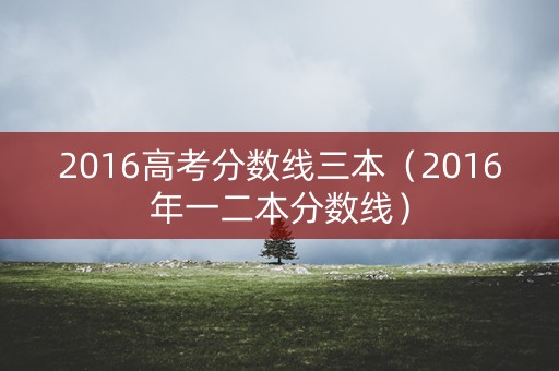 2016高考分数线三本（2016年一二本分数线）