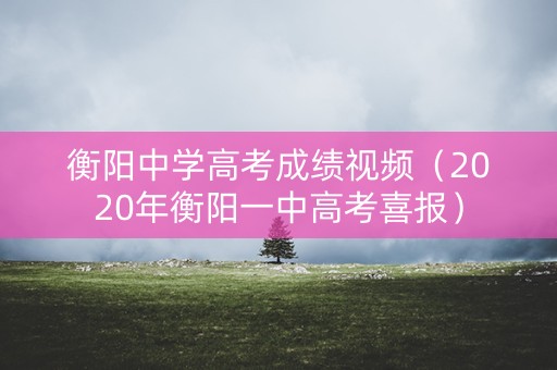 衡阳中学高考成绩视频（2020年衡阳一中高考喜报）