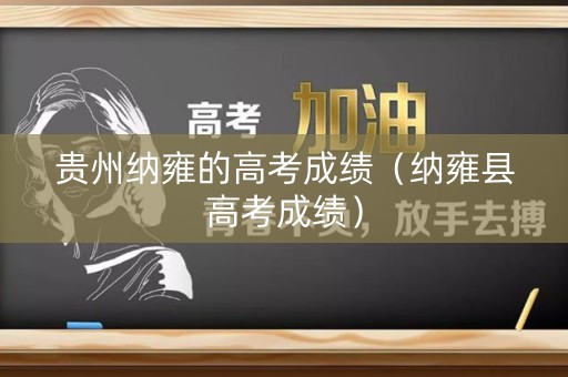 贵州纳雍的高考成绩（纳雍县高考成绩）