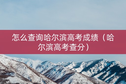 怎么查询哈尔滨高考成绩（哈尔滨高考查分）