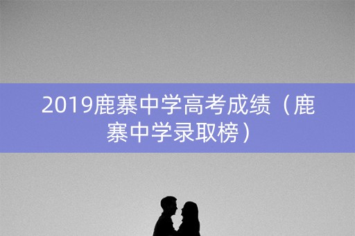 2019鹿寨中学高考成绩（鹿寨中学录取榜）