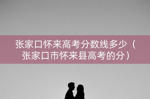 张家口怀来高考分数线多少（张家口市怀来县高考的分）