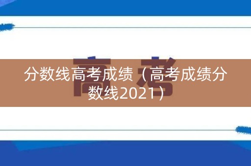 分数线高考成绩（高考成绩分数线2021）