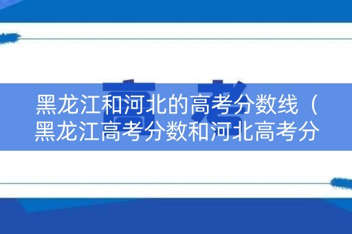 黑龙江和河北的高考分数线（黑龙江高考分数和河北高考分数线对比）