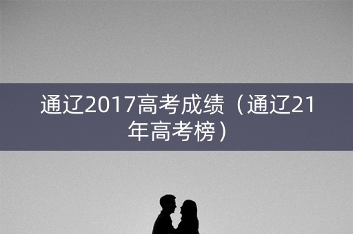 通辽2017高考成绩（通辽21年高考榜）