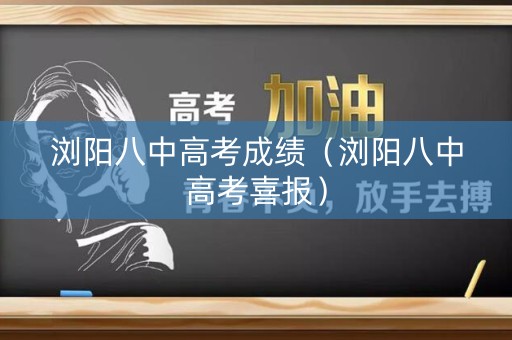 浏阳八中高考成绩（浏阳八中高考喜报）