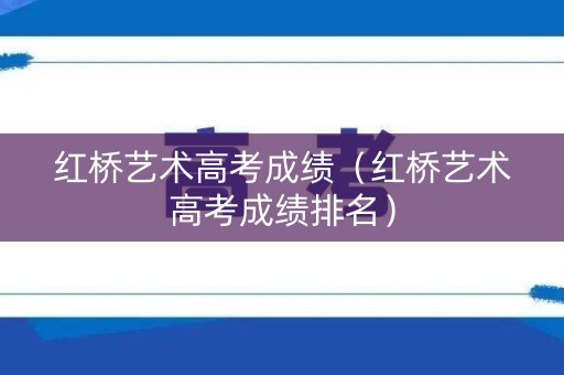 红桥艺术高考成绩（红桥艺术高考成绩排名）
