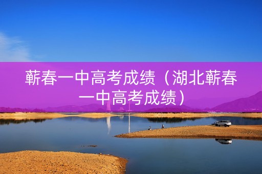 蕲春一中高考成绩(湖北蕲春一中高考成绩) 蕲春一中高考成绩(湖北蕲春一中高考成绩)