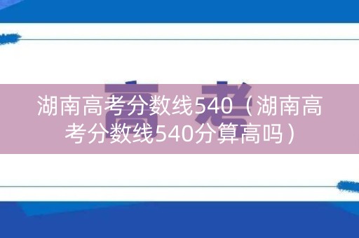 湖南高考分数线540（湖南高考分数线540分算高吗）