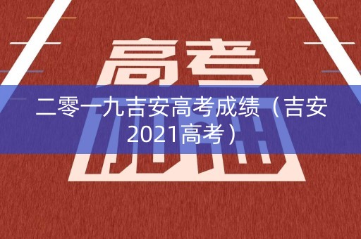 二零一九吉安高考成绩（吉安2021高考）