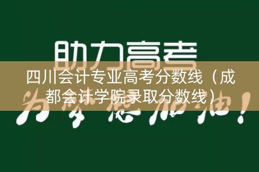 四川会计专业高考分数线（成都会计学院录取分数线）
