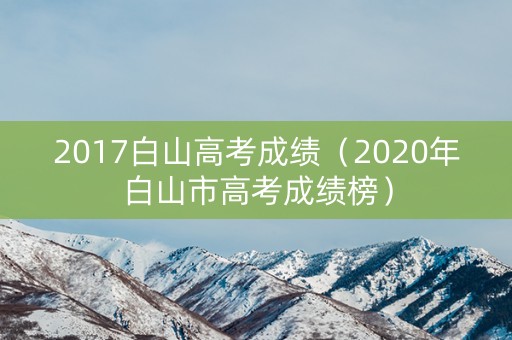 2017白山高考成绩（2020年白山市高考成绩榜）