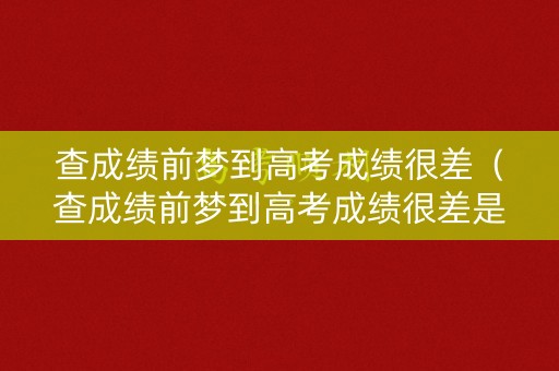 查成绩前梦到高考成绩很差（查成绩前梦到高考成绩很差是啥意思）