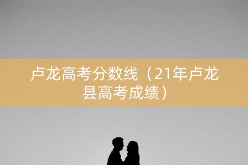 卢龙高考分数线（21年卢龙县高考成绩）
