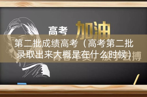 第二批成绩高考（高考第二批录取出来大概是在什么时候）