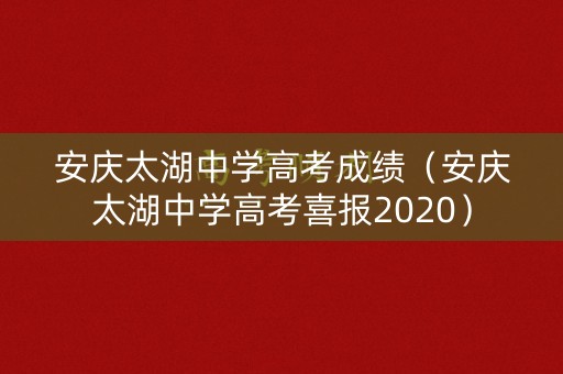 安庆太湖中学高考成绩(安庆太湖中学高考喜报2020) 安庆太湖中学高考成绩(安庆太湖中学高考喜报2020)