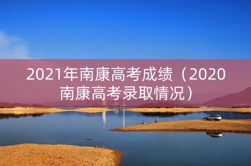 2021年南康高考成绩（2020南康高考录取情况）