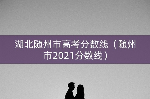 湖北随州市高考分数线（随州市2021分数线）