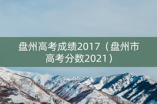 盘州高考成绩2017(盘州市高考分数2021) 盘州高考成绩2017(盘州市高考分数2021)