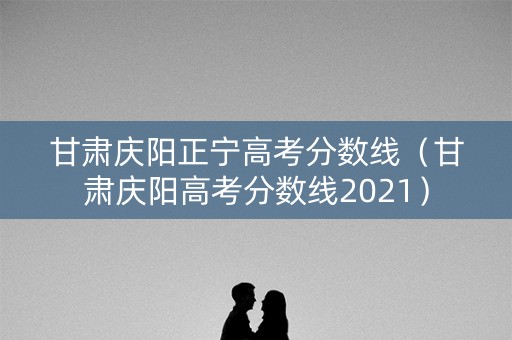 甘肃庆阳正宁高考分数线（甘肃庆阳高考分数线2021）
