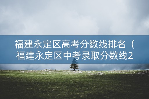 福建永定区高考分数线排名（福建永定区中考录取分数线2020）