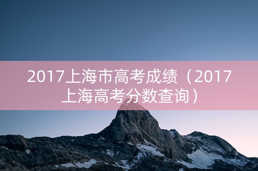 2017上海市高考成绩（2017上海高考分数查询）