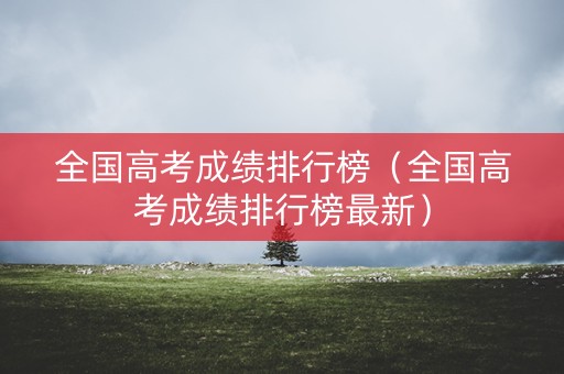 全国高考成绩排行榜（全国高考成绩排行榜最新）