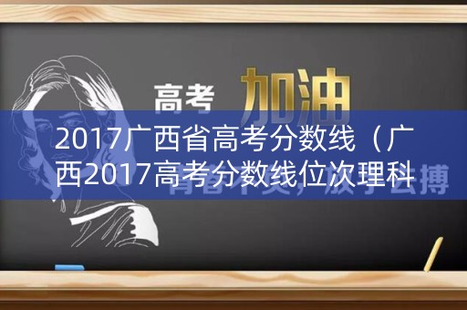 2017广西省高考分数线（广西2017高考分数线位次理科）