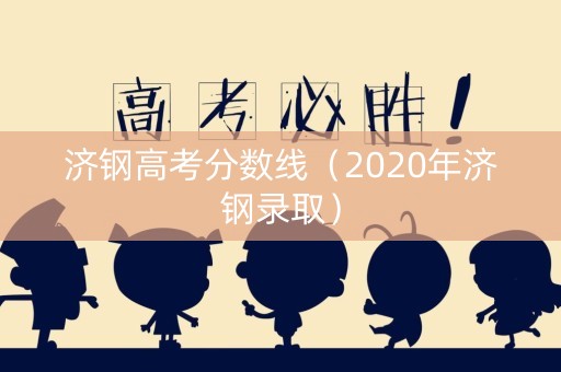 济钢高考分数线（2020年济钢录取）