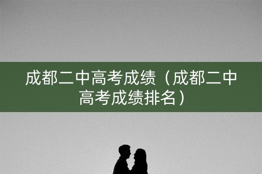 成都二中高考成绩(成都二中高考成绩排名) 成都二中高考成绩(成都二中高考成绩排名)