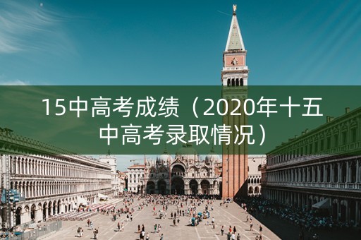 15中高考成绩(2020年十五中高考录取情况) 15中高考成绩(2020年十五中高考录取情况)