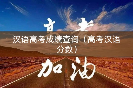 汉语高考成绩查询（高考汉语分数）