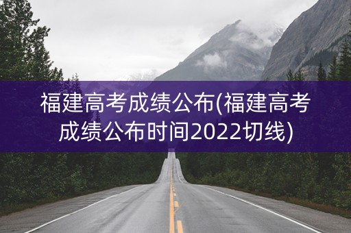 福建高考成绩公布(福建高考成绩公布时间2022切线)