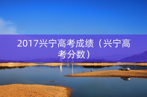 2017兴宁高考成绩（兴宁高考分数）