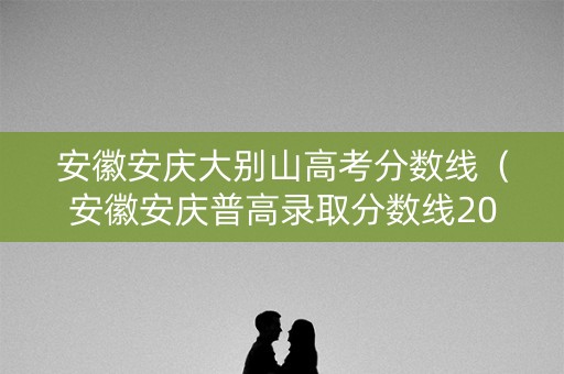 安徽安庆大别山高考分数线（安徽安庆普高录取分数线2020）