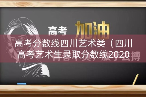 高考分数线四川艺术类（四川高考艺术生录取分数线2020）
